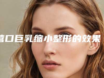 营口巨乳缩小整形的效果及费用