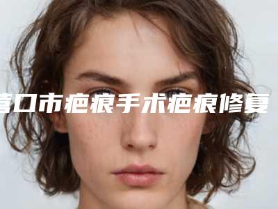 营口市疤痕手术疤痕修复价格收费表新编一览表-营口市疤痕手术疤痕修复术要多少费用
