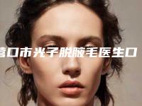 营口市光子脱腋毛医生口碑榜十强一览榜单公布-张彦微医生评价一致赞美