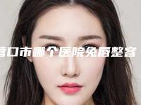 营口市哪个医院兔唇整容修复好(营口康艺整形美容门诊绝不踩雷)