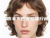 营口市丰下巴医院排行榜前十正规之选-营口市站前区建设街康艺医疗美容整形诊所这几位技压全场