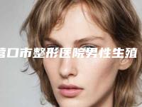营口市整形医院男性生殖器通过手术增长医院(盖州丽影医疗美容门诊部技术稳扎稳打)