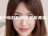 葫芦岛妇科医院整形美容中心,葫芦岛中心烧伤医疗美容整形外科你更中意哪一家