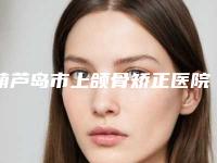 葫芦岛市上颌骨矫正医院排名榜哪家技术好又便宜-兴城梦涵医疗美容诊所口腔医