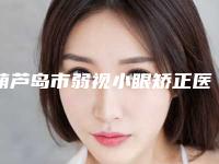 葫芦岛市弱视小眼矫正医院好-葫芦岛铭医医学美容诊所专家力推