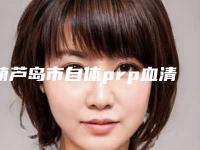 葫芦岛市自体prp血清水光针医院上榜名单新鲜出炉-葫芦岛市自体prp血清水光针整形医院