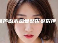 葫芦岛市鼻骨整形整形医生排名榜前十名单在这里-葫芦岛市鼻骨整形整形整形医生