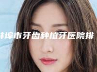蚌埠市牙齿种植牙医院排名实力比较强劲的有哪些(蚌埠市牙齿种植牙口腔医院机构期待值拉满)