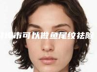 蚌埠市可以做鱼尾纹祛除手术的医院(蚌埠凯婷医疗美容娜美门诊部诊所可深入了解)