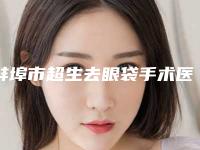 蚌埠市超生去眼袋手术医院上榜名单top10强更新出炉（蚌埠市超生去眼袋手术整形医院）