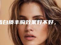 蛋白质丰胸效果好不好，痛不痛_蛋白质丰胸多长时间才能见效