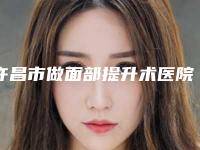 许昌市做面部提升术医院排名前十名已定(许昌市做面部提升术整形医院)
