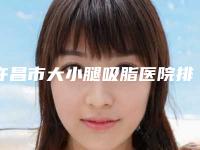 许昌市大小腿吸脂医院排行榜前十强技术颇高(许昌奥拉克医疗美容门诊部口碑评价一览)