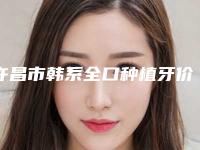许昌市韩系全口种植牙价位表全新参考一览-许昌市韩系全口种植牙价格