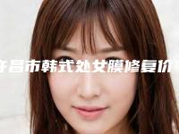 许昌市韩式处女膜修复价格表(费用)项目新版公布-许昌市韩式处女膜修复价格行情