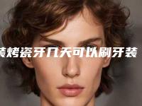 装烤瓷牙几天可以刷牙装了烤瓷牙可以洗牙吗