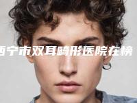 西宁市双耳畸形医院在榜清单前十名单收藏更新-西宁市双耳畸形整形医院