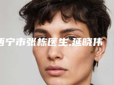 西宁市张栋医生,延晓伟医生骨盆修复矫正整形谁做的好价格表