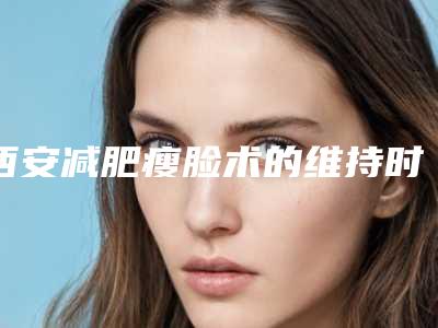西安减肥瘦脸术的维持时间-西安减肥瘦脸保持时间多长