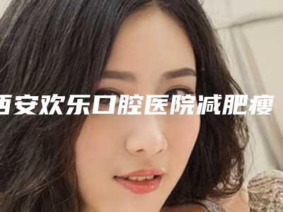 西安欢乐口腔医院减肥瘦脸手术是否会影响视力
