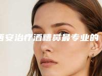 西安治疗酒糟鼻最专业的整形医生有哪些?