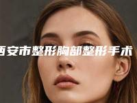 西安市整形胸部整形手术哪个整形医院好(西安市整形胸部整形手术医院在榜清单口碑好的你知道哪几个)