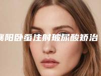 襄阳卧蚕注射玻尿酸矫治安不安全