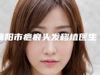 襄阳市疤痕头发移植医生排名特色风格任选泽（辛华医生口碑多方面盘点）