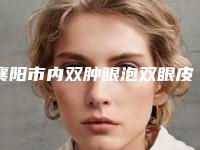襄阳市内双肿眼泡双眼皮手术靠谱医院名单曝光-襄阳韩寇植发科详细资料