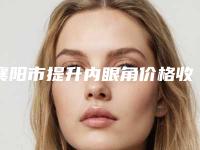 襄阳市提升内眼角价格收费表一览全新版本(襄阳市提升内眼角手术费用大致要多少)