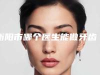 衡阳市哪个医生能做牙齿咬合面磨损修复(冯建辉医生夺得前三)