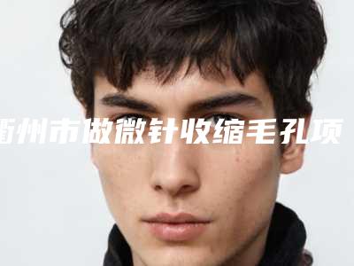 衢州市做微针收缩毛孔项目价格表展示-衢州市做微针收缩毛孔均价为1955元