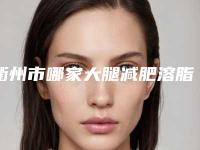衢州市哪家大腿减肥溶脂手术医院较好(衢州市江山美仁医疗美容价格童叟无欺)
