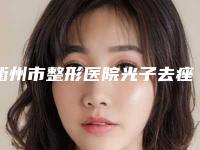 衢州市整形医院光子去痤疮价格(衢州黛妮尔医疗美容门诊部机构口碑与实力双重保障)