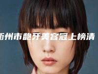 衢州市龅牙美容冠上榜清单前十强权威名单更新-衢州市龅牙美容冠口腔医生