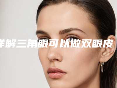 详解三角眼可以做双眼皮手术吗？
