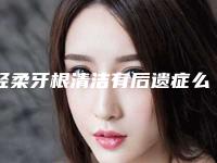 轻柔牙根清洁有后遗症么「轻柔牙根清洁常见的后遗症」