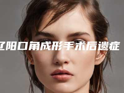 辽阳口角成形手术后遗症的原因有哪些