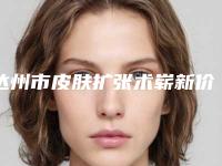 达州市皮肤扩张术崭新价格表一览爆出-达州市皮肤扩张术价格是多少贵不贵