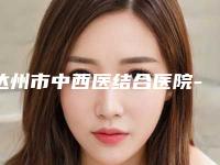 达州市中西医结合医院-达州市第二人民医院与达州市中心医院整形外科top口碑在线