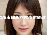 达州市抽脂双眼皮术哪些医院好(达州市抽脂双眼皮术医院在榜清单前十位实力盘点)