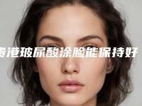 贵港玻尿酸涂脸能保持好久