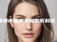 贵港市抽脂丰胸整形科价格表(收费标准)公示-均价抽脂丰胸10602元
