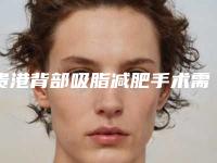 贵港背部吸脂减肥手术需要的费用_贵港背部吸脂减肥总共需要费用是多少