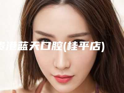 贵港蓝天口腔(桂平店)好吗-价格表查询如下