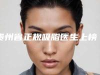 贵州省正规吸脂医生上榜名单前十名名单专个精选-贵州省正规吸脂整形医生