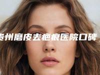 贵州磨皮去疤痕医院口碑排行前十位实力综合对比(贵州磨皮去疤痕整形医院)