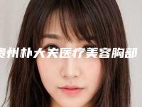 贵州朴大夫医疗美容胸部自体隆胸科室资质如何