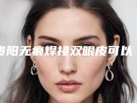 贵阳无痕焊接双眼皮可以维持多少年