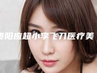贵阳应超小李飞刀医疗美容诊所好不好-价格(费用)清单人气代表一览